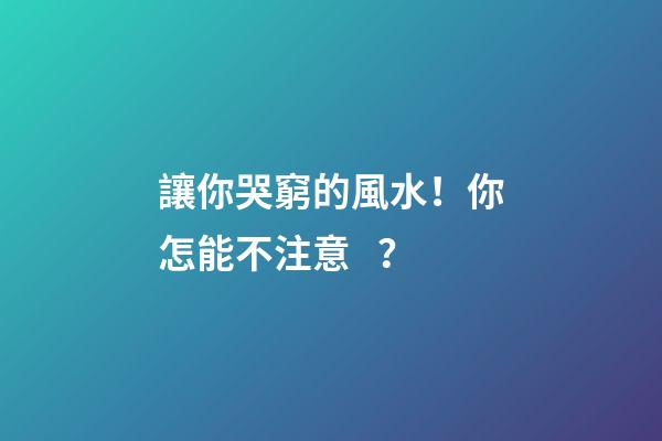 讓你哭窮的風水！你怎能不注意？